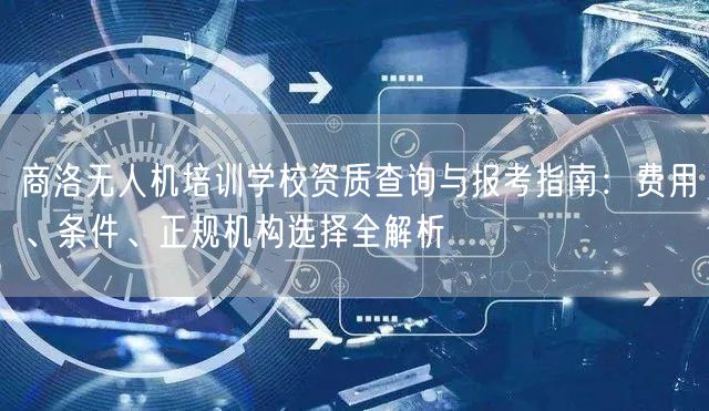 商洛无人机培训学校资质查询与报考指南:费用、条件、正规机构选择全解析 商洛无人机培训学校资质查询与报考指南:费用、条件、正规机构选择全解析