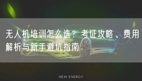 无人机培训怎么选?考证攻略、费用解析与新手避坑指南 无人机培训怎么选?考证攻略、费用解析与新手避坑指南
