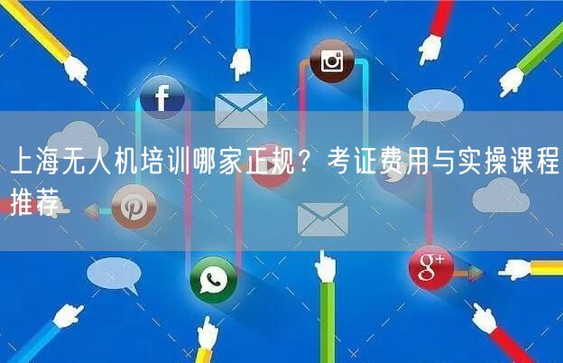 上海无人机培训哪家正规?考证费用与实操课程推荐 上海无人机培训哪家正规?考证费用与实操课程推荐