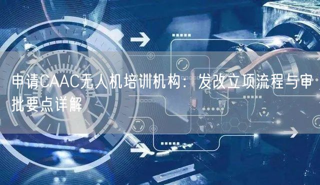 申请CAAC无人机培训机构:发改立项流程与审批要点详解 申请CAAC无人机培训机构:发改立项流程与审批要点详解