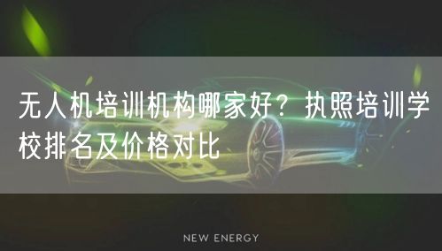 无人机培训机构哪家好?执照培训学校排名及价格对比 无人机培训机构哪家好?执照培训学校排名及价格对比