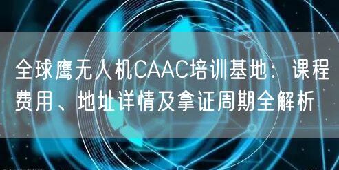 全球鹰无人机CAAC培训基地:课程费用、地址详情及拿证周期全解析 全球鹰无人机CAAC培训基地:课程费用、地址详情及拿证周期全解析