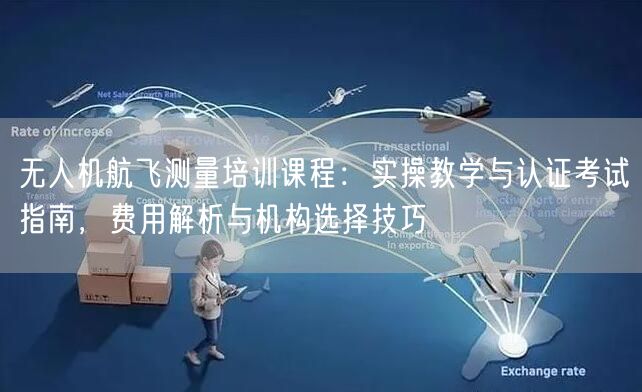 无人机航飞测量培训课程：实操教学与认证考试指南，费用解析与机构选择技巧