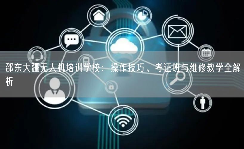邵东大疆无人机培训学校：操作技巧、考证班与维修教学全解析