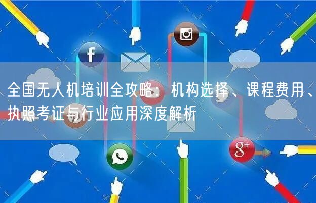 全国无人机培训全攻略：机构选择、课程费用、执照考证与行业应用深度解析