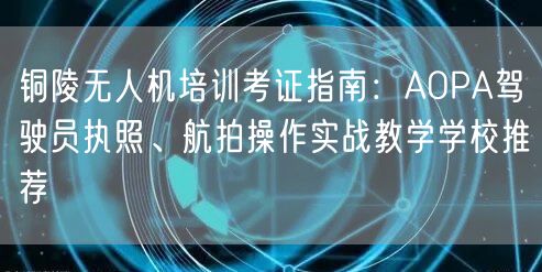 铜陵无人机培训考证指南:AOPA驾驶员执照、航拍操作实战教学学校推荐 铜陵无人机培训考证指南:AOPA驾驶员执照、航拍操作实战教学学校推荐