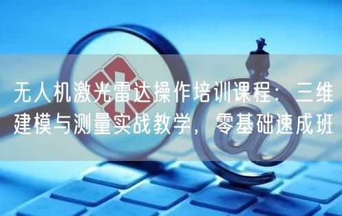 无人机激光雷达操作培训课程:三维建模与测量实战教学,零基础速成班 无人机激光雷达操作培训课程:三维建模与测量实战教学,零基础速成班
