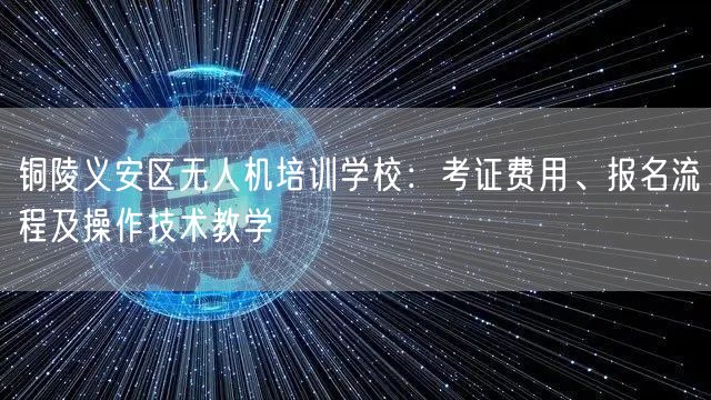 铜陵义安区无人机培训学校:考证费用、报名流程及操作技术教学 铜陵义安区无人机培训学校:考证费用、报名流程及操作技术教学
