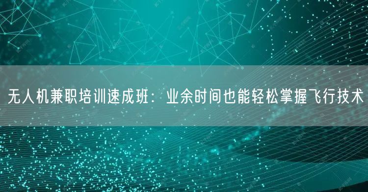 无人机兼职培训速成班:业余时间也能轻松掌握飞行技术 无人机兼职培训速成班:业余时间也能轻松掌握飞行技术