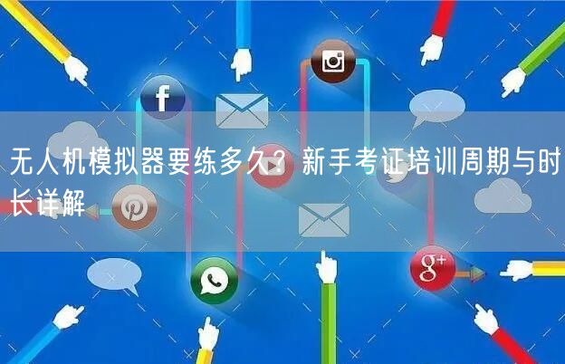 无人机模拟器要练多久?新手考证培训周期与时长详解 无人机模拟器要练多久?新手考证培训周期与时长详解