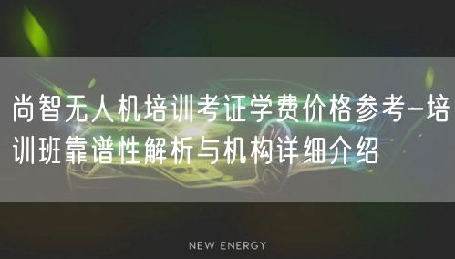 尚智无人机培训考证学费价格参考-培训班靠谱性解析与机构详细介绍 尚智无人机培训考证学费价格参考-培训班靠谱性解析与机构详细介绍