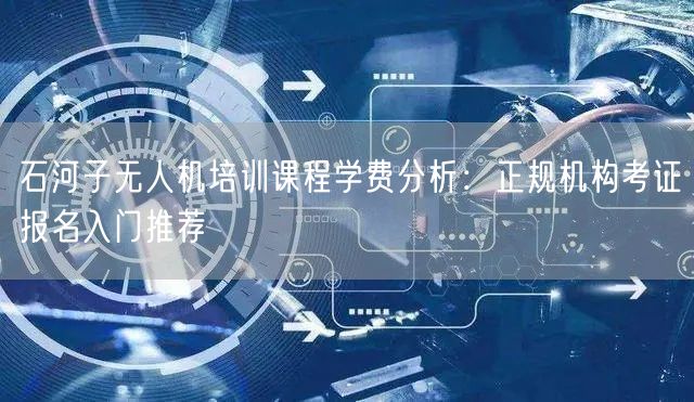 石河子无人机培训课程学费分析：正规机构考证报名入门推荐
