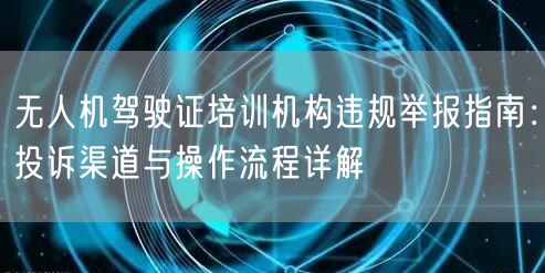 无人机驾驶证培训机构违规举报指南:投诉渠道与操作流程详解 无人机驾驶证培训机构违规举报指南:投诉渠道与操作流程详解