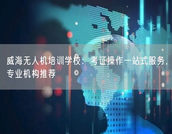 威海无人机培训学校:考证操作一站式服务,专业机构推荐 威海无人机培训学校:考证操作一站式服务,专业机构推荐