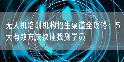 无人机培训机构招生渠道全攻略:5大有效方法快速找到学员 无人机培训机构招生渠道全攻略:5大有效方法快速找到学员