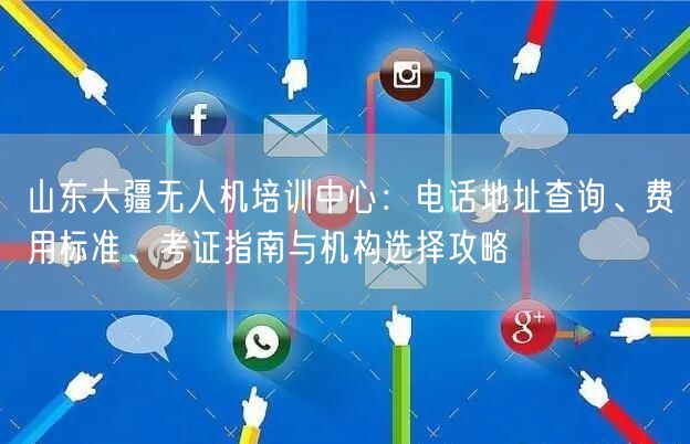 山东大疆无人机培训中心：电话地址查询、费用标准、考证指南与机构选择攻略