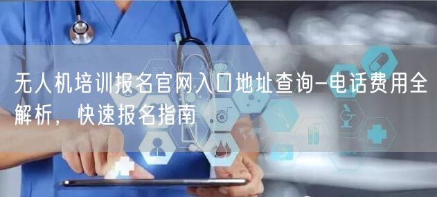 无人机培训报名官网入口地址查询-电话费用全解析,快速报名指南 无人机培训报名官网入口地址查询-电话费用全解析,快速报名指南