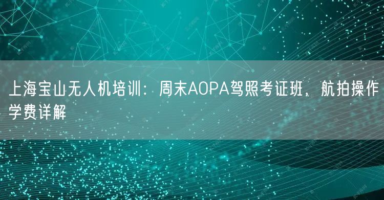 上海宝山无人机培训:周末AOPA驾照考证班,航拍操作学费详解 上海宝山无人机培训:周末AOPA驾照考证班,航拍操作学费详解