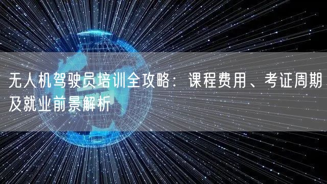 无人机驾驶员培训全攻略:课程费用、考证周期及就业前景解析 无人机驾驶员培训全攻略:课程费用、考证周期及就业前景解析