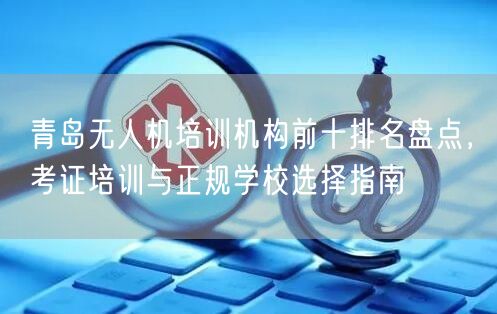 青岛无人机培训机构前十排名盘点,考证培训与正规学校选择指南 青岛无人机培训机构前十排名盘点,考证培训与正规学校选择指南