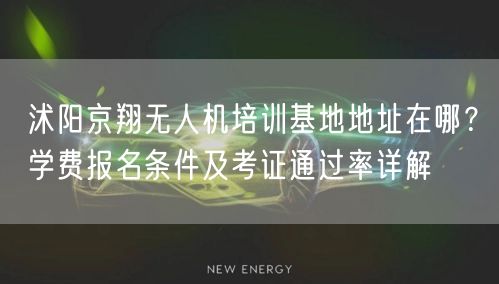 沭阳京翔无人机培训基地地址在哪？学费报名条件及考证通过率详解