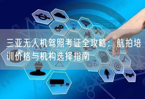 三亚无人机驾照考证全攻略：航拍培训价格与机构选择指南