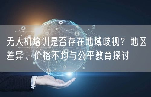 无人机培训是否存在地域歧视?地区差异、价格不均与公平教育探讨 无人机培训是否存在地域歧视?地区差异、价格不均与公平教育探讨
