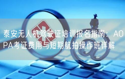 泰安无人机驾驶证培训报名指南:AOPA考证费用与短期航拍操作班详解 泰安无人机驾驶证培训报名指南:AOPA考证费用与短期航拍操作班详解