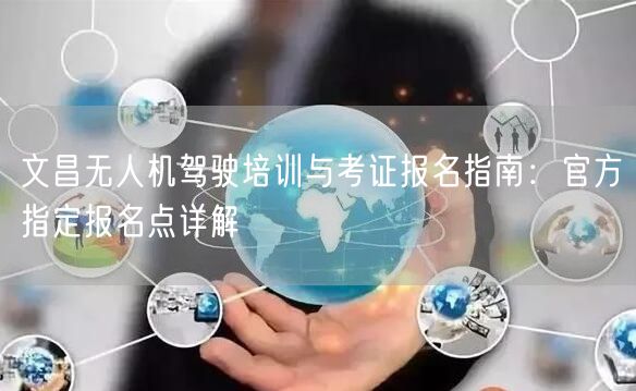 文昌无人机驾驶培训与考证报名指南：官方指定报名点详解