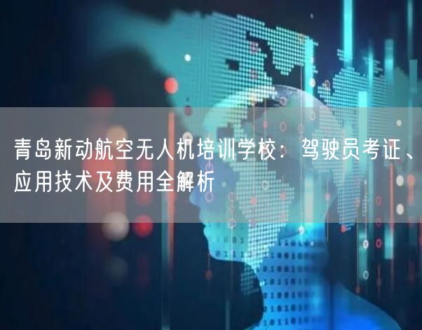 青岛新动航空无人机培训学校:驾驶员考证、应用技术及费用全解析 青岛新动航空无人机培训学校:驾驶员考证、应用技术及费用全解析
