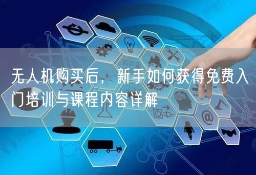 无人机购买后，新手如何获得免费入门培训与课程内容详解