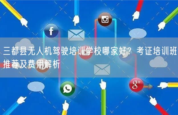 三都县无人机驾驶培训学校哪家好?考证培训班推荐及费用解析 三都县无人机驾驶培训学校哪家好?考证培训班推荐及费用解析
