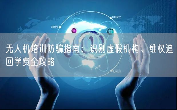 无人机培训防骗指南:识别虚假机构、维权追回学费全攻略 无人机培训防骗指南:识别虚假机构、维权追回学费全攻略