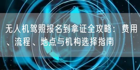 无人机驾照报名到拿证全攻略：费用、流程、地点与机构选择指南