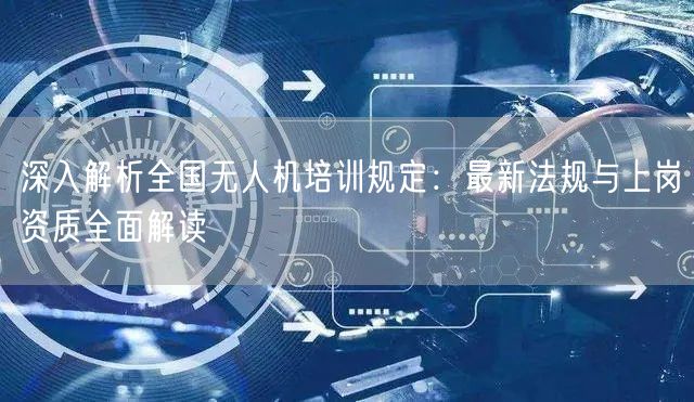 深入解析全国无人机培训规定:最新法规与上岗资质全面解读 深入解析全国无人机培训规定:最新法规与上岗资质全面解读