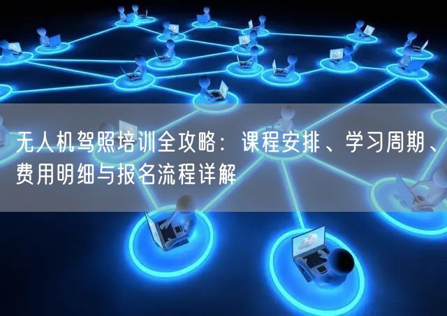 无人机驾照培训全攻略：课程安排、学习周期、费用明细与报名流程详解