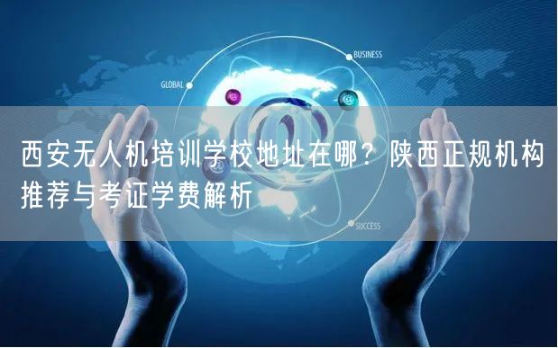 西安无人机培训学校地址在哪?陕西正规机构推荐与考证学费解析 西安无人机培训学校地址在哪?陕西正规机构推荐与考证学费解析
