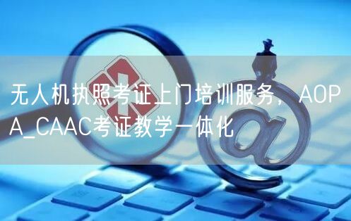 无人机执照考证上门培训服务,AOPA_CAAC考证教学一体化 无人机执照考证上门培训服务,AOPA_CAAC考证教学一体化