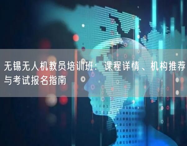 无锡无人机教员培训班:课程详情、机构推荐与考试报名指南 无锡无人机教员培训班:课程详情、机构推荐与考试报名指南
