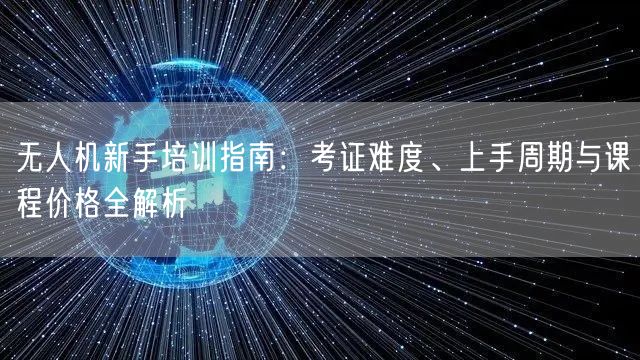 无人机新手培训指南:考证难度、上手周期与课程价格全解析 无人机新手培训指南:考证难度、上手周期与课程价格全解析