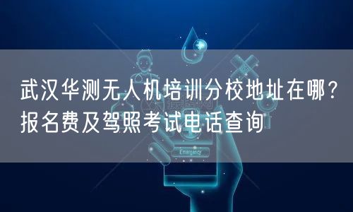 武汉华测无人机培训分校地址在哪?报名费及驾照考试电话查询 武汉华测无人机培训分校地址在哪?报名费及驾照考试电话查询