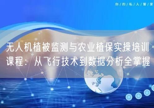 无人机植被监测与农业植保实操培训课程:从飞行技术到数据分析全掌握 无人机植被监测与农业植保实操培训课程:从飞行技术到数据分析全掌握
