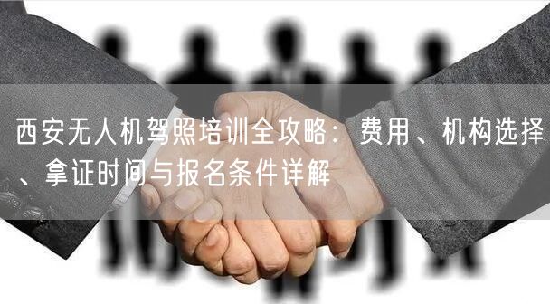 西安无人机驾照培训全攻略:费用、机构选择、拿证时间与报名条件详解 西安无人机驾照培训全攻略:费用、机构选择、拿证时间与报名条件详解