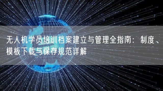 无人机学员培训档案建立与管理全指南:制度、模板下载与保存规范详解 无人机学员培训档案建立与管理全指南:制度、模板下载与保存规范详解