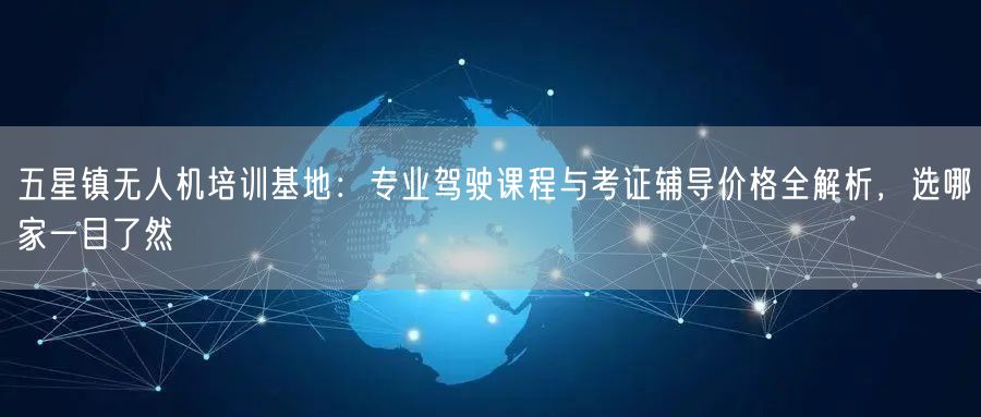 五星镇无人机培训基地:专业驾驶课程与考证辅导价格全解析,选哪家一目了然 五星镇无人机培训基地:专业驾驶课程与考证辅导价格全解析,选哪家一目了然