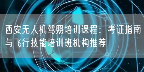 西安无人机驾照培训课程:考证指南与飞行技能培训班机构推荐 西安无人机驾照培训课程:考证指南与飞行技能培训班机构推荐
