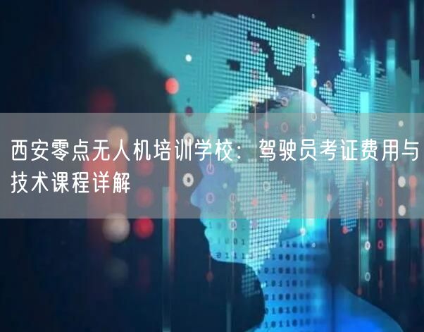 西安零点无人机培训学校:驾驶员考证费用与技术课程详解 西安零点无人机培训学校:驾驶员考证费用与技术课程详解