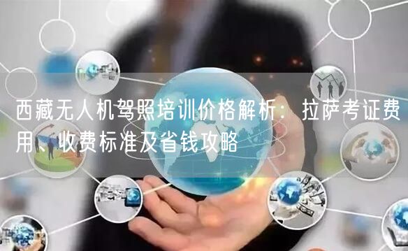 西藏无人机驾照培训价格解析:拉萨考证费用、收费标准及省钱攻略 西藏无人机驾照培训价格解析:拉萨考证费用、收费标准及省钱攻略