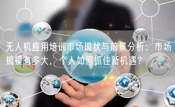 无人机应用培训市场现状与前景分析:市场规模有多大,个人如何抓住新机遇? 无人机应用培训市场现状与前景分析:市场规模有多大,个人如何抓住新机遇?