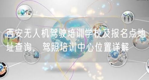 西安无人机驾驶培训学校及报名点地址查询,驾照培训中心位置详解 西安无人机驾驶培训学校及报名点地址查询,驾照培训中心位置详解